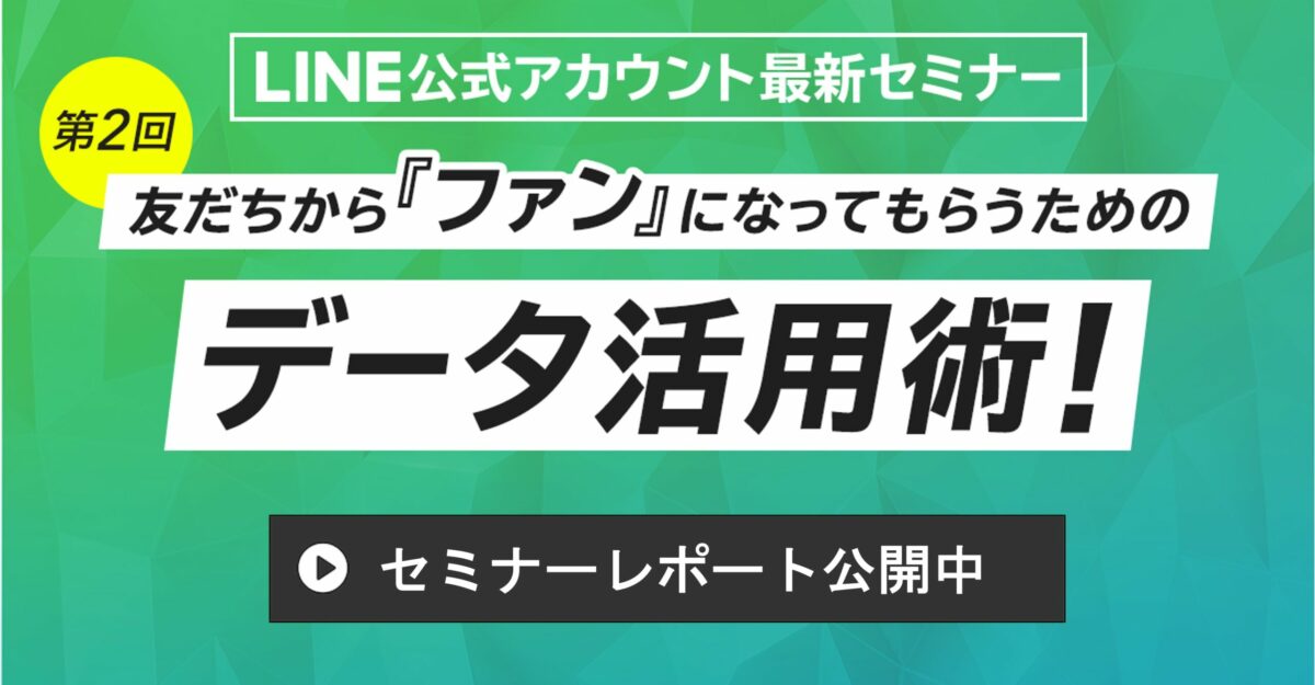 第二回 友だちから『ファン』になってもらうためのデータ活用術！  ～意外と知らない！LINEデータの可能性～